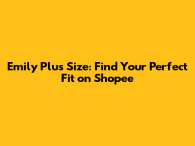 Emily Plus Size: Find Your Perfect Fit on Shopee