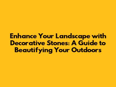 Enhance Your Landscape with Decorative Stones: A Guide to Beautifying Your Outdoors
