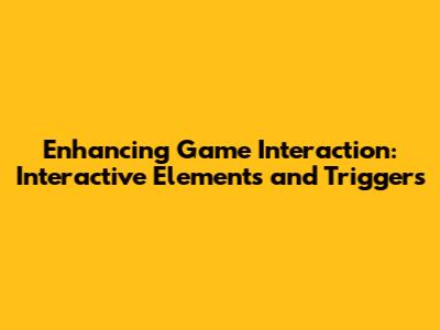 Enhancing Game Interaction: Interactive Elements and Triggers
