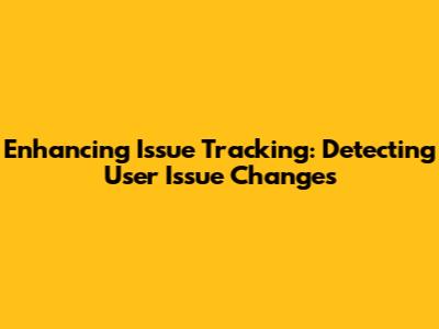 Enhancing Issue Tracking: Detecting User Issue Changes