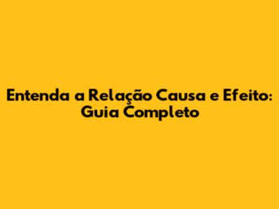 Entenda a Relação Causa e Efeito: Guia Completo