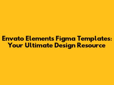 Envato Elements Figma Templates: Your Ultimate Design Resource