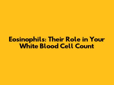 Eosinophils: Their Role in Your White Blood Cell Count
