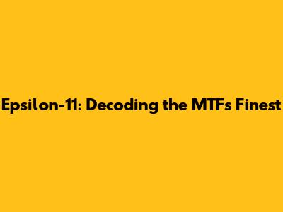 Epsilon-11: Decoding the MTF's Finest