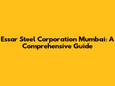 Essar Steel Corporation Mumbai: A Comprehensive Guide
