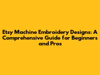 Etsy Machine Embroidery Designs: A Comprehensive Guide for Beginners and Pros