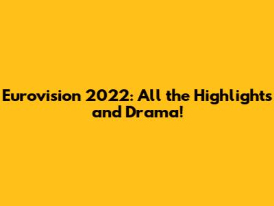 Eurovision 2022: All the Highlights and Drama!