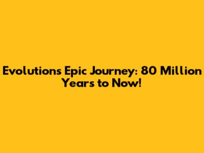 Evolution's Epic Journey: 80 Million Years to Now!