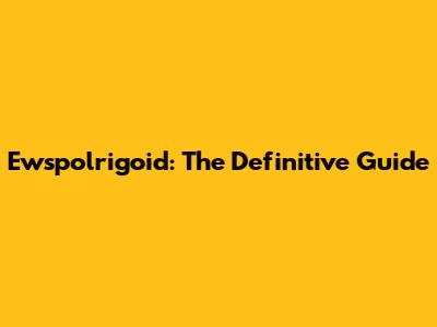Ewspolrigoid: The Definitive Guide