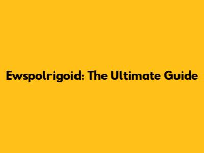 Ewspolrigoid: The Ultimate Guide