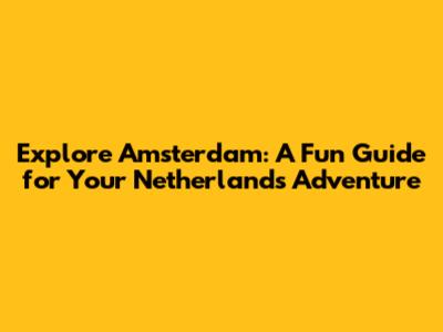 Explore Amsterdam: A Fun Guide for Your Netherlands Adventure