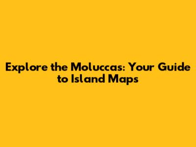 Explore the Moluccas: Your Guide to Island Maps
