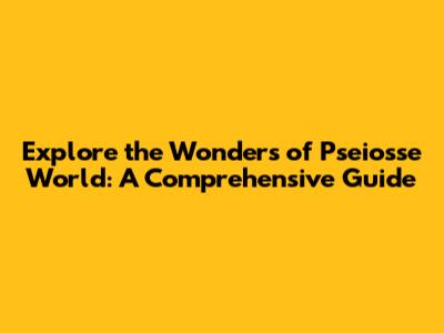 Explore the Wonders of Pseiosse World: A Comprehensive Guide