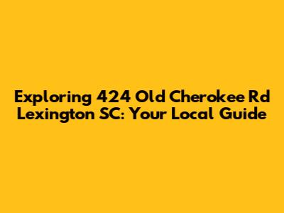 Exploring 424 Old Cherokee Rd Lexington SC: Your Local Guide