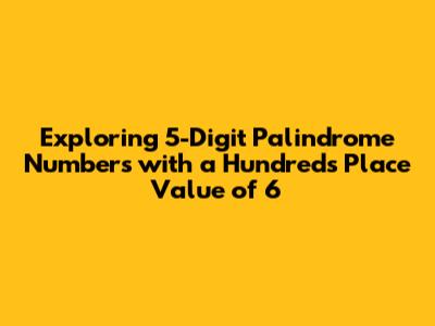 Exploring 5-Digit Palindrome Numbers with a Hundreds Place Value of 6