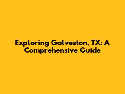 Exploring Galveston, TX: A Comprehensive Guide