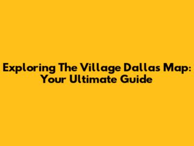 Exploring The Village Dallas Map: Your Ultimate Guide