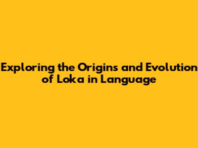 Exploring the Origins and Evolution of 'Loka' in Language