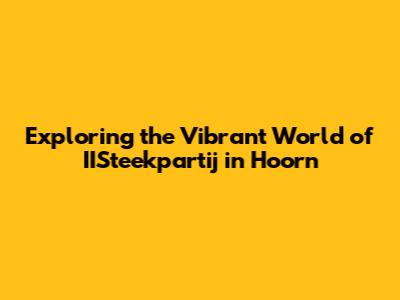 Exploring the Vibrant World of IISteekpartij in Hoorn