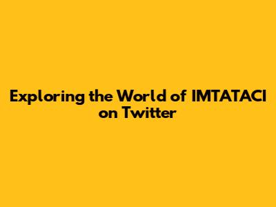 Exploring the World of IMTATACI on Twitter
