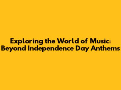 Exploring the World of Music: Beyond Independence Day Anthems