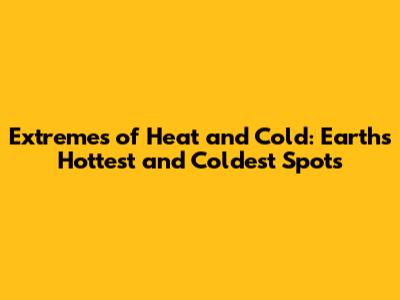 Extremes of Heat and Cold: Earth's Hottest and Coldest Spots