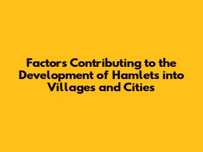 Factors Contributing to the Development of Hamlets into Villages and Cities