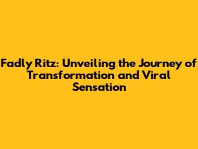 Fadly Ritz: Unveiling the Journey of Transformation and Viral Sensation