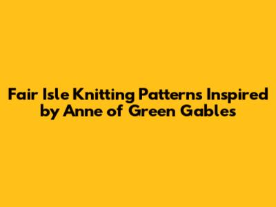 Fair Isle Knitting Patterns Inspired by Anne of Green Gables