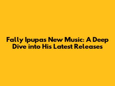 Fally Ipupa's New Music: A Deep Dive into His Latest Releases