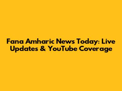 Fana Amharic News Today: Live Updates & YouTube Coverage