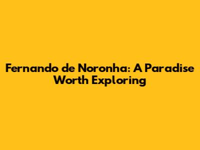 Fernando de Noronha: A Paradise Worth Exploring