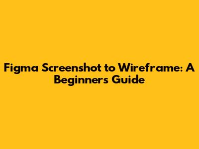 Figma Screenshot to Wireframe: A Beginner's Guide