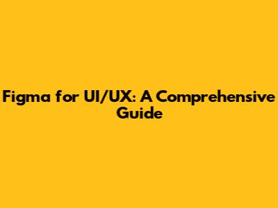 Figma for UI/UX: A Comprehensive Guide
