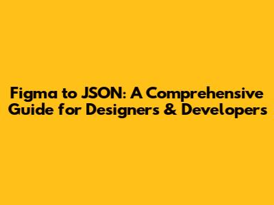 Figma to JSON: A Comprehensive Guide for Designers & Developers