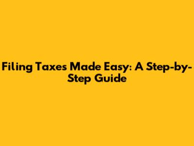Filing Taxes Made Easy: A Step-by-Step Guide