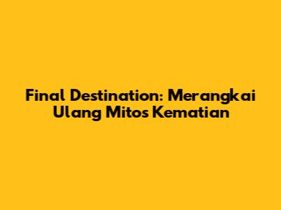 Final Destination: Merangkai Ulang Mitos Kematian