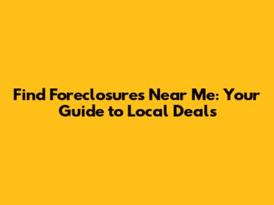 Find Foreclosures Near Me: Your Guide to Local Deals