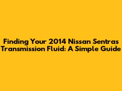 Finding Your 2014 Nissan Sentra's Transmission Fluid: A Simple Guide