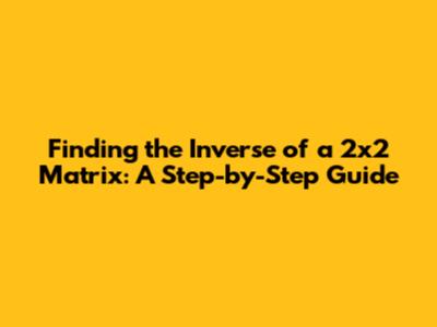 Finding the Inverse of a 2x2 Matrix: A Step-by-Step Guide
