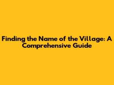 Finding the Name of the Village: A Comprehensive Guide