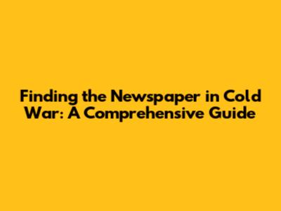 Finding the Newspaper in Cold War: A Comprehensive Guide