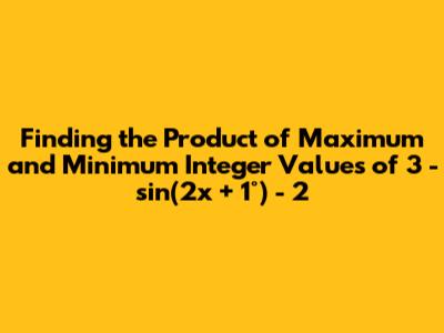 Finding the Product of Maximum and Minimum Integer Values of 3 - sin(2x + 1°) - 2