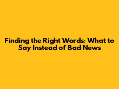 Finding the Right Words: What to Say Instead of 'Bad News'