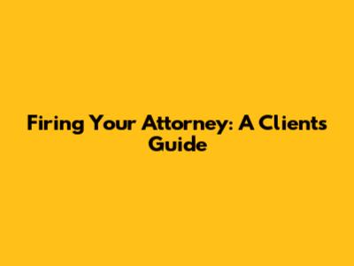 Firing Your Attorney: A Client's Guide