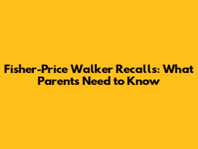Fisher-Price Walker Recalls: What Parents Need to Know