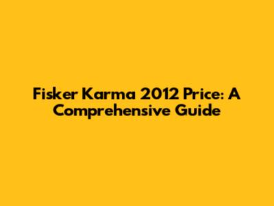 Fisker Karma 2012 Price: A Comprehensive Guide