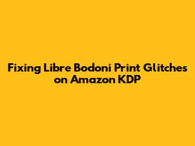 Fixing Libre Bodoni Print Glitches on Amazon KDP