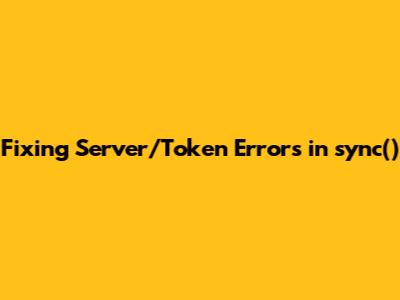 Fixing Server/Token Errors in sync()
