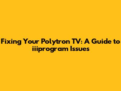 Fixing Your Polytron TV: A Guide to iiiprogram Issues